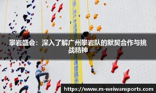 攀岩盛会：深入了解广州攀岩队的默契合作与挑战精神
