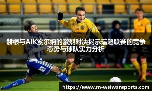 赫根与AIK索尔纳的激烈对决揭示瑞超联赛的竞争态势与球队实力分析